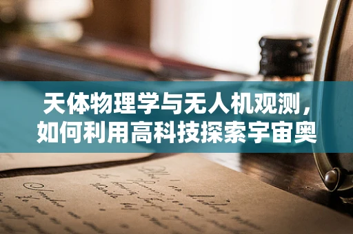 天体物理学与无人机观测，如何利用高科技探索宇宙奥秘？