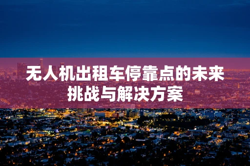 无人机出租车停靠点的未来挑战与解决方案