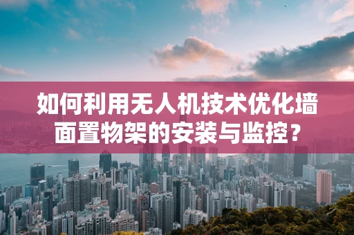 如何利用无人机技术优化墙面置物架的安装与监控？