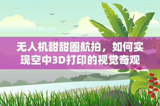 无人机甜甜圈航拍，如何实现空中3D打印的视觉奇观？