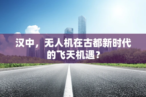 汉中，无人机在古都新时代的飞天机遇？