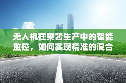 无人机在果酱生产中的智能监控，如何实现精准的混合与灌装？
