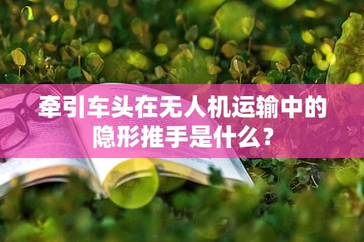 牵引车头在无人机运输中的隐形推手是什么？