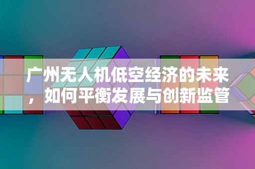 广州无人机低空经济的未来，如何平衡发展与创新监管？