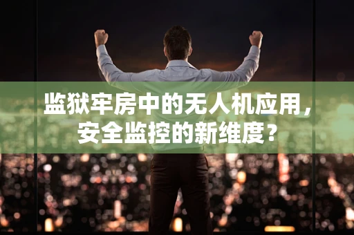 监狱牢房中的无人机应用，安全监控的新维度？