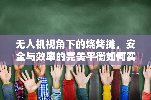 无人机视角下的烧烤摊，安全与效率的完美平衡如何实现？