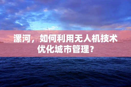 漯河，如何利用无人机技术优化城市管理？