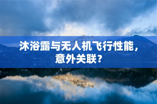 沐浴露与无人机飞行性能，意外关联？