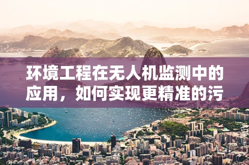 环境工程在无人机监测中的应用，如何实现更精准的污染源识别？