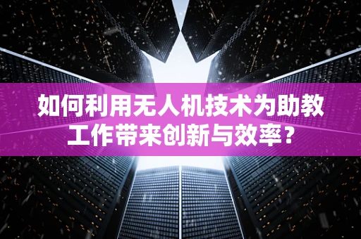 如何利用无人机技术为助教工作带来创新与效率？
