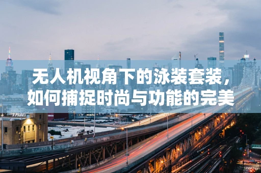 无人机视角下的泳装套装，如何捕捉时尚与功能的完美结合？