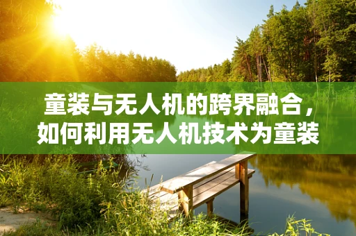 童装与无人机的跨界融合，如何利用无人机技术为童装品牌带来新风尚？