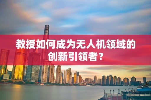教授如何成为无人机领域的创新引领者？