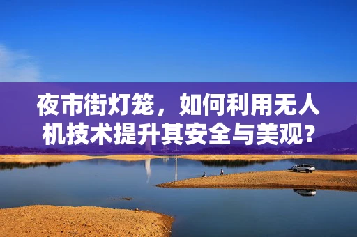 夜市街灯笼，如何利用无人机技术提升其安全与美观？