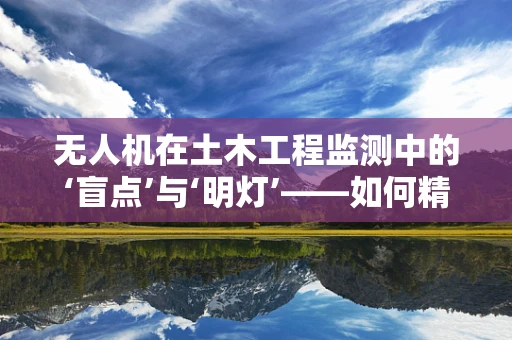无人机在土木工程监测中的‘盲点’与‘明灯’——如何精准定位并克服？