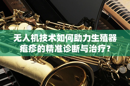 无人机技术如何助力生殖器疱疹的精准诊断与治疗？