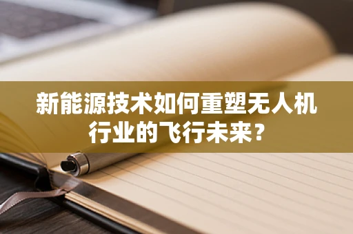 新能源技术如何重塑无人机行业的飞行未来？