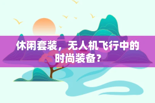 休闲套装，无人机飞行中的时尚装备？