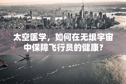 太空医学，如何在无垠宇宙中保障飞行员的健康？
