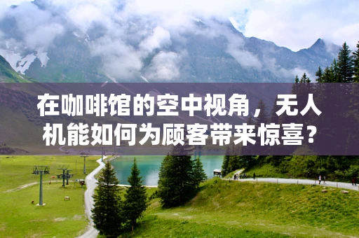 在咖啡馆的空中视角，无人机能如何为顾客带来惊喜？