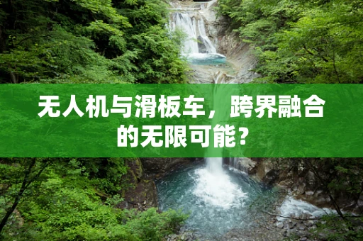 无人机与滑板车，跨界融合的无限可能？