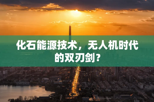 化石能源技术，无人机时代的双刃剑？