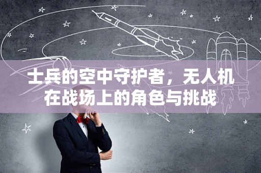 士兵的空中守护者，无人机在战场上的角色与挑战