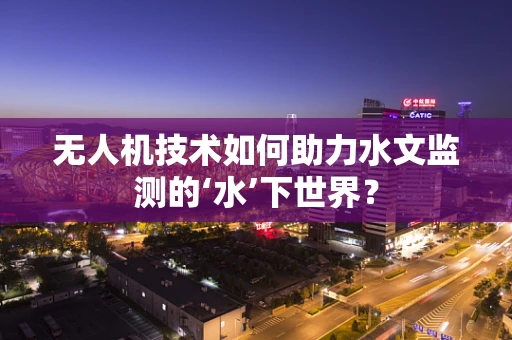 无人机技术如何助力水文监测的‘水’下世界？