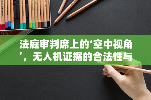 法庭审判席上的‘空中视角’，无人机证据的合法性与挑战