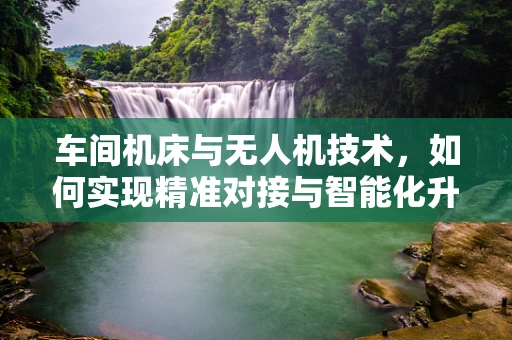 车间机床与无人机技术，如何实现精准对接与智能化升级？
