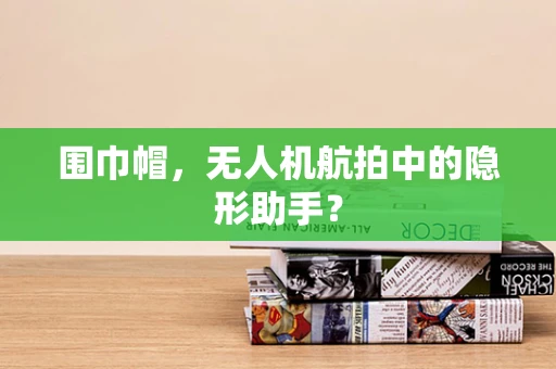 围巾帽，无人机航拍中的隐形助手？