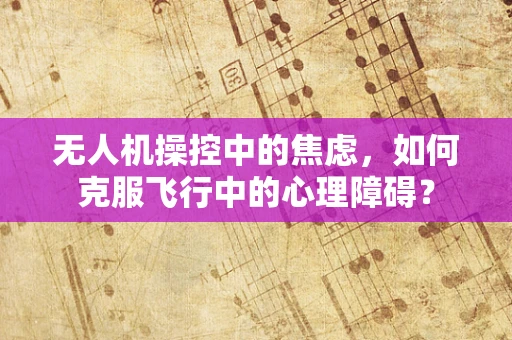 无人机操控中的焦虑，如何克服飞行中的心理障碍？