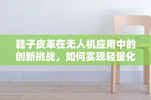 鞋子皮革在无人机应用中的创新挑战，如何实现轻量化与耐久性的完美平衡？