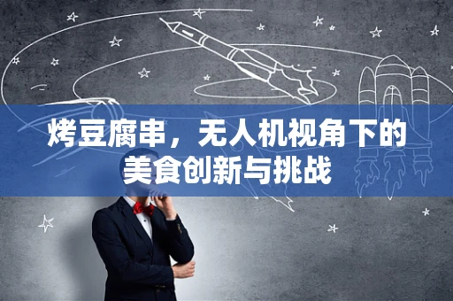 烤豆腐串，无人机视角下的美食创新与挑战