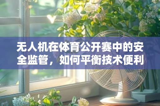无人机在体育公开赛中的安全监管，如何平衡技术便利与风险控制？