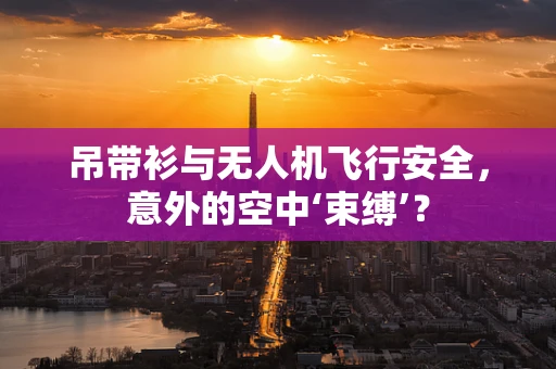 吊带衫与无人机飞行安全，意外的空中‘束缚’？