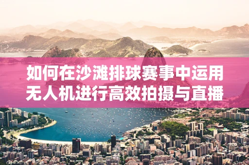如何在沙滩排球赛事中运用无人机进行高效拍摄与直播？