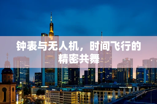 钟表与无人机，时间飞行的精密共舞
