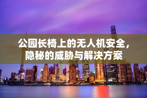 公园长椅上的无人机安全，隐秘的威胁与解决方案