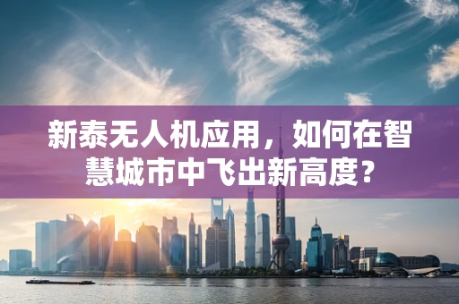 新泰无人机应用，如何在智慧城市中飞出新高度？