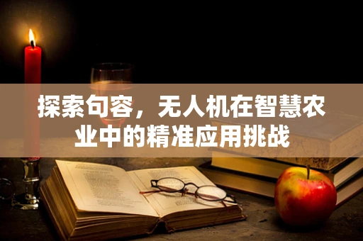 探索句容，无人机在智慧农业中的精准应用挑战