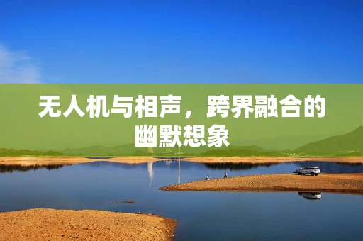 无人机与相声，跨界融合的幽默想象