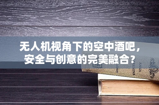无人机视角下的空中酒吧，安全与创意的完美融合？