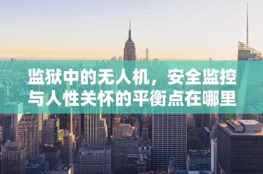 监狱中的无人机，安全监控与人性关怀的平衡点在哪里？