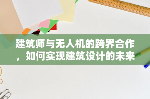 建筑师与无人机的跨界合作，如何实现建筑设计的未来视野？
