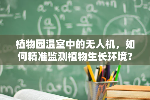 植物园温室中的无人机，如何精准监测植物生长环境？