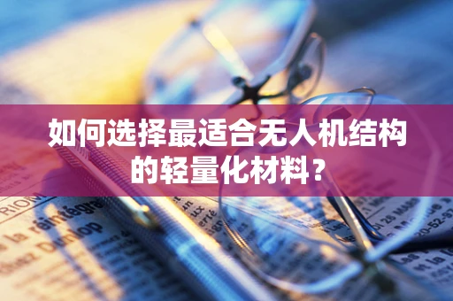 如何选择最适合无人机结构的轻量化材料？