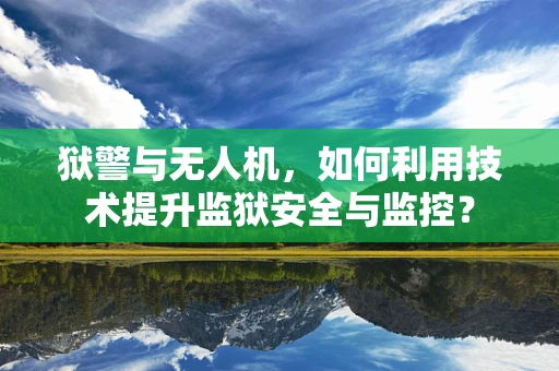 狱警与无人机，如何利用技术提升监狱安全与监控？