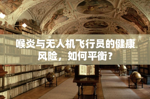 喉炎与无人机飞行员的健康风险，如何平衡？