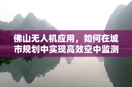 佛山无人机应用，如何在城市规划中实现高效空中监测？